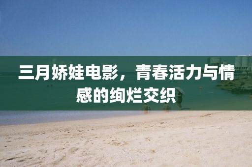 三月嬌娃電影，青春活力與情感的絢爛交織