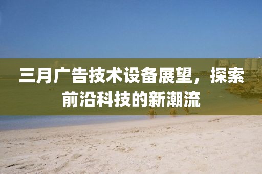 三月廣告技術(shù)設(shè)備展望，探索前沿科技的新潮流