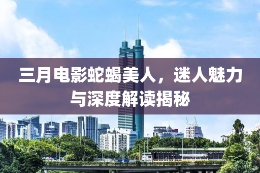 三月電影蛇蝎美人，迷人魅力與深度解讀揭秘