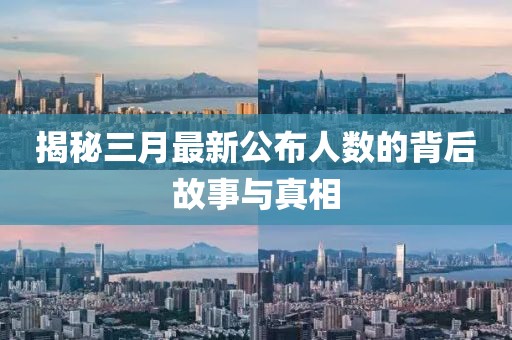揭秘三月最新公布人數(shù)的背后故事與真相