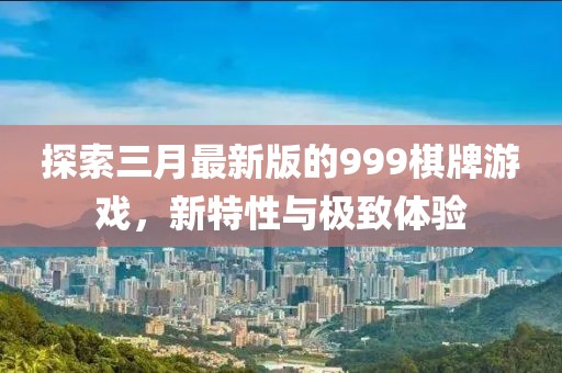 探索三月最新版的999棋牌游戲，新特性與極致體驗