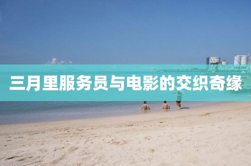 三月里服務員與電影的交織奇緣