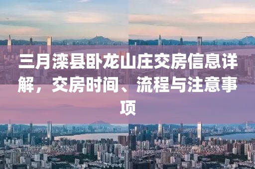 三月灤縣臥龍山莊交房信息詳解，交房時間、流程與注意事項