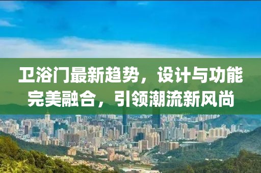 衛(wèi)浴門最新趨勢(shì)，設(shè)計(jì)與功能完美融合，引領(lǐng)潮流新風(fēng)尚