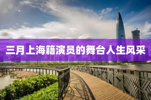 三月上海籍演員的舞臺(tái)人生風(fēng)采