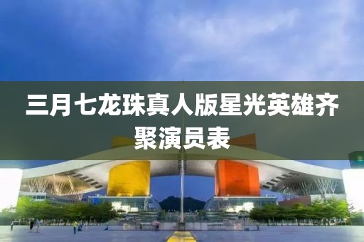 三月七龍珠真人版星光英雄齊聚演員表