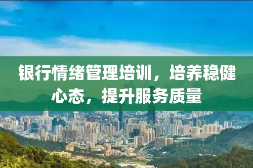 銀行情緒管理培訓(xùn)，培養(yǎng)穩(wěn)健心態(tài)，提升服務(wù)質(zhì)量