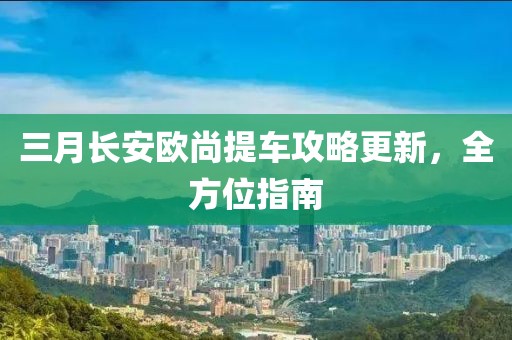 三月長(zhǎng)安歐尚提車攻略更新，全方位指南