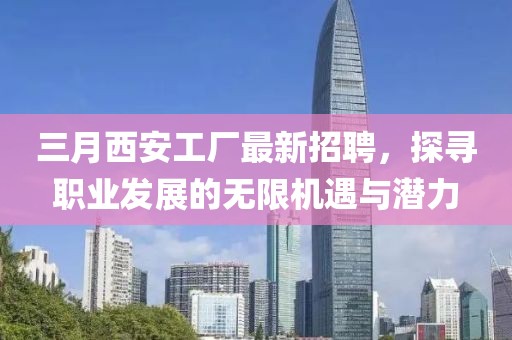 三月西安工廠最新招聘，探尋職業(yè)發(fā)展的無(wú)限機(jī)遇與潛力