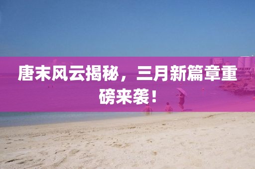 唐末風(fēng)云揭秘，三月新篇章重磅來襲！