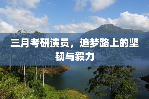 三月考研演員，追夢路上的堅韌與毅力