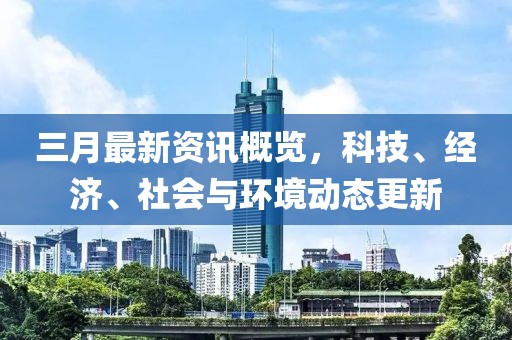 三月最新資訊概覽，科技、經(jīng)濟(jì)、社會與環(huán)境動態(tài)更新