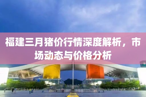 福建三月豬價行情深度解析，市場動態(tài)與價格分析