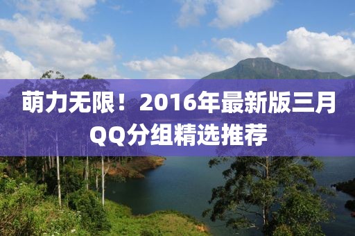 萌力無限！2016年最新版三月QQ分組精選推薦