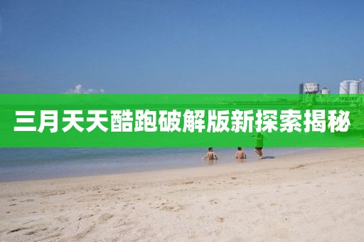 三月天天酷跑破解版新探索揭秘