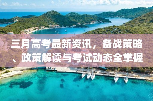 三月高考最新資訊，備戰(zhàn)策略、政策解讀與考試動(dòng)態(tài)全掌握