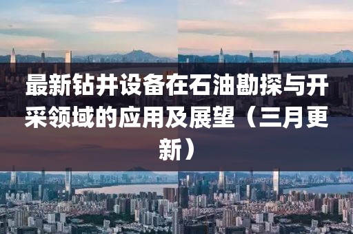 最新鉆井設(shè)備在石油勘探與開采領(lǐng)域的應(yīng)用及展望（三月更新）