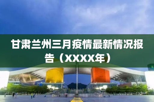 甘肅蘭州三月疫情最新情況報(bào)告（XXXX年）
