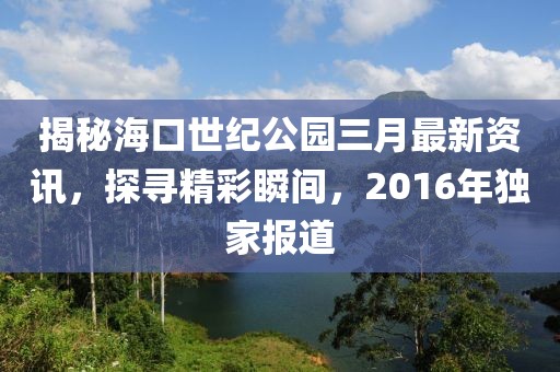 揭秘?？谑兰o(jì)公園三月最新資訊，探尋精彩瞬間，2016年獨(dú)家報(bào)道