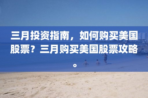 三月投資指南，如何購買美國股票？三月購買美國股票攻略。