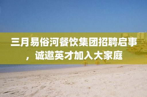 三月易俗河餐飲集團招聘啟事，誠邀英才加入大家庭