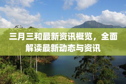 三月三和最新資訊概覽，全面解讀最新動態(tài)與資訊