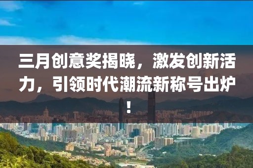 三月創(chuàng)意獎(jiǎng)揭曉，激發(fā)創(chuàng)新活力，引領(lǐng)時(shí)代潮流新稱號(hào)出爐！