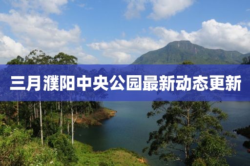 三月濮陽(yáng)中央公園最新動(dòng)態(tài)更新