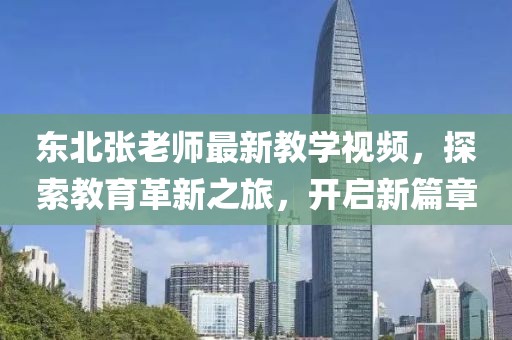 東北張老師最新教學(xué)視頻，探索教育革新之旅，開啟新篇章