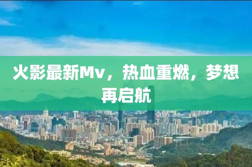 火影最新Mv，熱血重燃，夢想再啟航