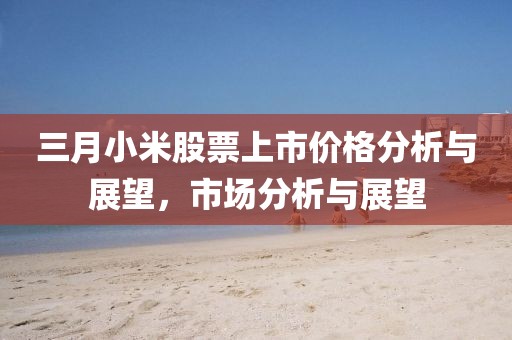 三月小米股票上市價(jià)格分析與展望，市場(chǎng)分析與展望
