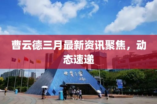 曹云德三月最新資訊聚焦，動態(tài)速遞