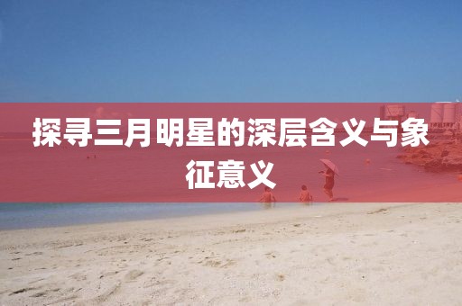 探尋三月明星的深層含義與象征意義