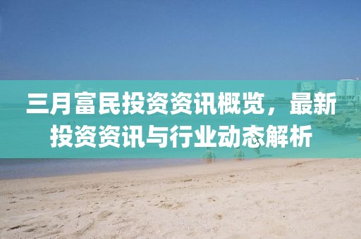 三月富民投資資訊概覽，最新投資資訊與行業(yè)動態(tài)解析