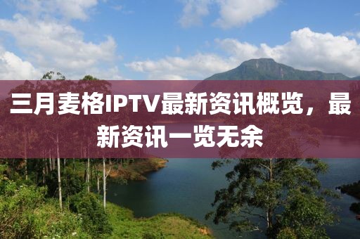 三月麥格IPTV最新資訊概覽，最新資訊一覽無余