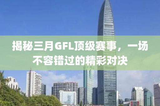 揭秘三月GFL頂級賽事，一場不容錯過的精彩對決