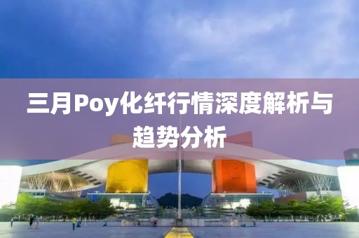 三月Poy化纖行情深度解析與趨勢分析