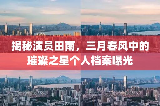 揭秘演員田雨，三月春風(fēng)中的璀璨之星個(gè)人檔案曝光