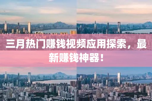 三月熱門賺錢視頻應(yīng)用探索，最新賺錢神器！