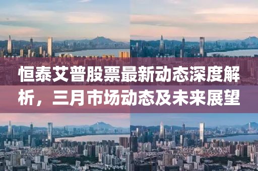 恒泰艾普股票最新動態(tài)深度解析，三月市場動態(tài)及未來展望