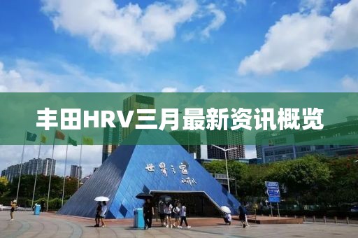 豐田HRV三月最新資訊概覽