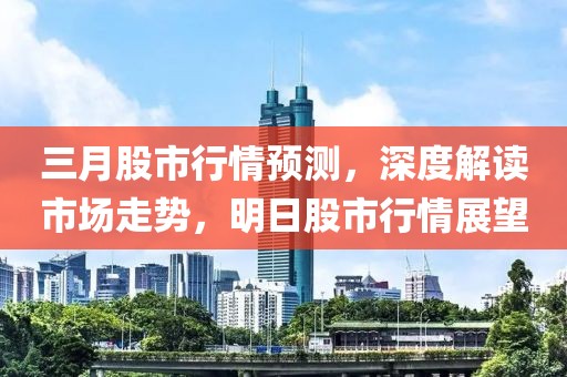 三月股市行情預(yù)測(cè)，深度解讀市場(chǎng)走勢(shì)，明日股市行情展望
