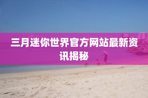 三月迷你世界官方網(wǎng)站最新資訊揭秘