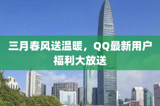 三月春風(fēng)送溫暖，QQ最新用戶福利大放送