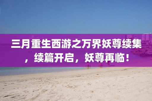 三月重生西游之萬界妖尊續(xù)集，續(xù)篇開啟，妖尊再臨！