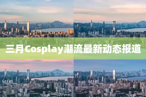 三月Cosplay潮流最新動態(tài)報道