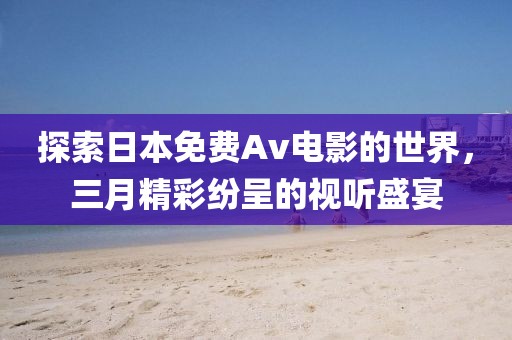 探索日本免費Av電影的世界，三月精彩紛呈的視聽盛宴