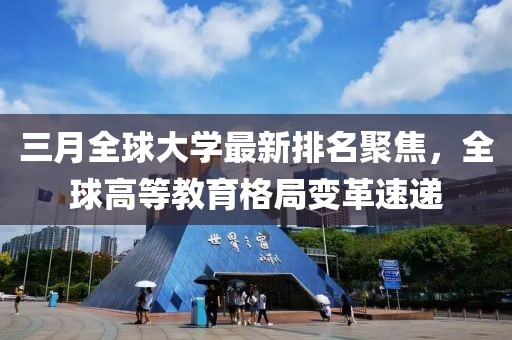 三月全球大學(xué)最新排名聚焦，全球高等教育格局變革速遞