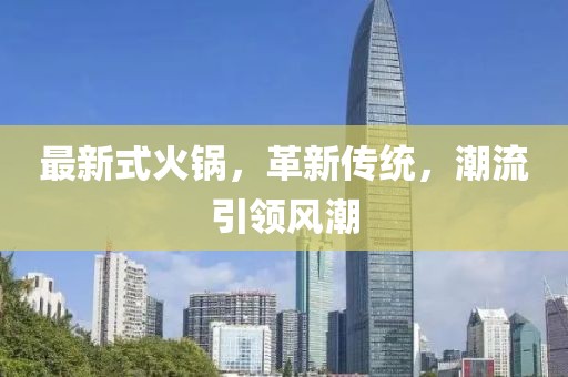 最新式火鍋，革新傳統(tǒng)，潮流引領(lǐng)風(fēng)潮