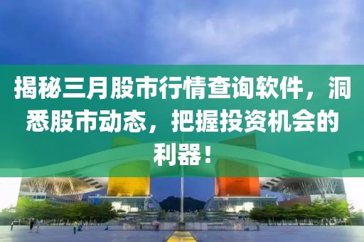 揭秘三月股市行情查詢軟件，洞悉股市動(dòng)態(tài)，把握投資機(jī)會(huì)的利器！